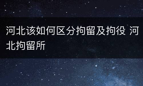 河北该如何区分拘留及拘役 河北拘留所