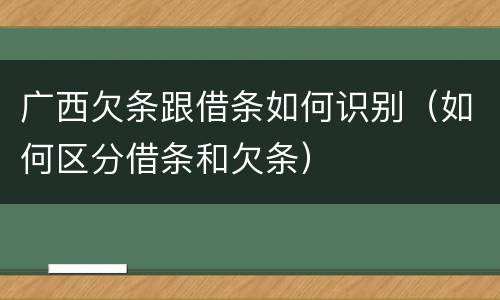 广西欠条跟借条如何识别（如何区分借条和欠条）