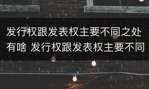 发行权跟发表权主要不同之处有啥 发行权跟发表权主要不同之处有啥