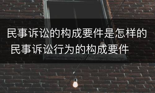 民事诉讼的构成要件是怎样的 民事诉讼行为的构成要件