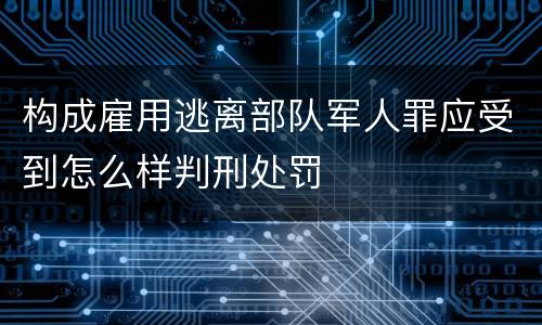 构成雇用逃离部队军人罪应受到怎么样判刑处罚