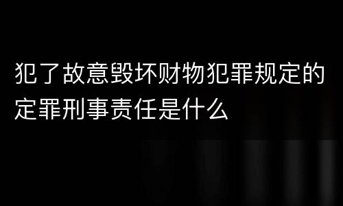 犯了故意毁坏财物犯罪规定的定罪刑事责任是什么