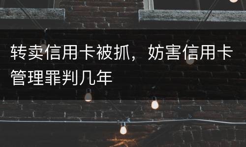 转卖信用卡被抓，妨害信用卡管理罪判几年