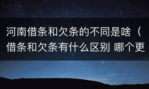 河南借条和欠条的不同是啥（借条和欠条有什么区别 哪个更好）