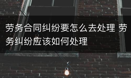 劳务合同纠纷要怎么去处理 劳务纠纷应该如何处理