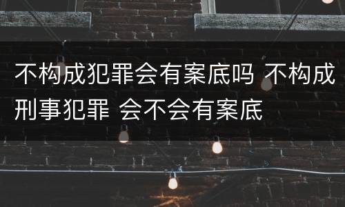 不构成犯罪会有案底吗 不构成刑事犯罪 会不会有案底