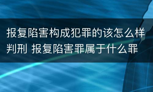 报复陷害构成犯罪的该怎么样判刑 报复陷害罪属于什么罪