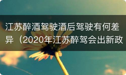 江苏醉酒驾驶酒后驾驶有何差异（2020年江苏醉驾会出新政策吗）