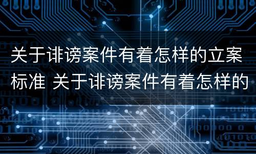 关于诽谤案件有着怎样的立案标准 关于诽谤案件有着怎样的立案标准和规定