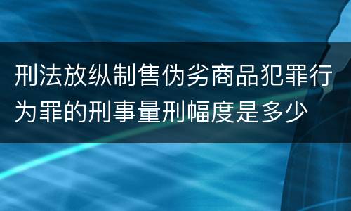 刑法放纵制售伪劣商品犯罪行为罪的刑事量刑幅度是多少