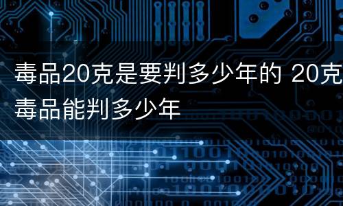 毒品20克是要判多少年的 20克毒品能判多少年