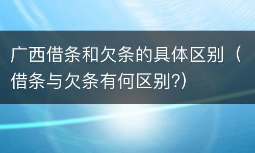 广西借条和欠条的具体区别（借条与欠条有何区别?）