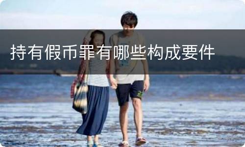 持有假币罪有哪些构成要件