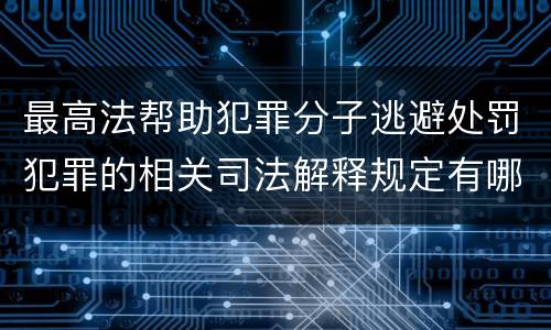 最高法帮助犯罪分子逃避处罚犯罪的相关司法解释规定有哪些主要内容