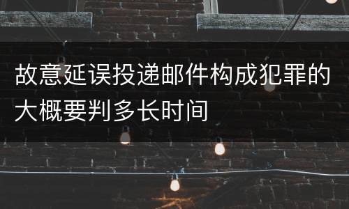故意延误投递邮件构成犯罪的大概要判多长时间
