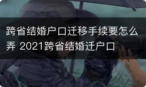 跨省结婚户口迁移手续要怎么弄 2021跨省结婚迁户口