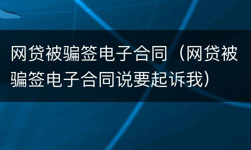 网贷被骗签电子合同（网贷被骗签电子合同说要起诉我）