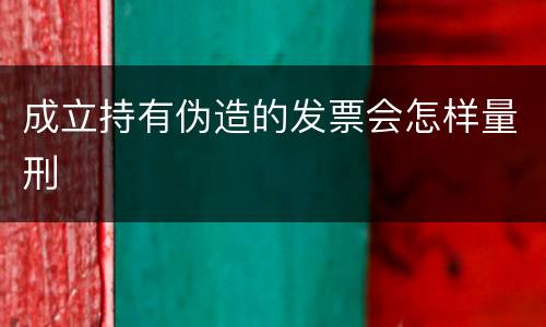 成立持有伪造的发票会怎样量刑