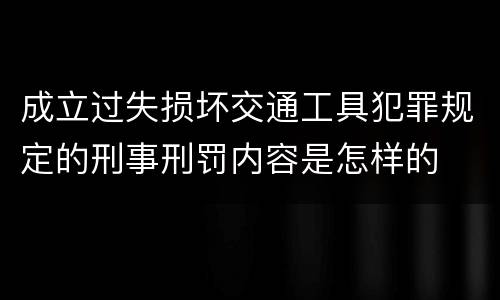 成立过失损坏交通工具犯罪规定的刑事刑罚内容是怎样的