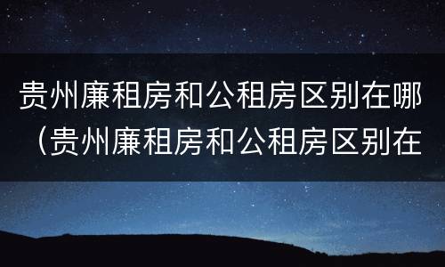 贵州廉租房和公租房区别在哪（贵州廉租房和公租房区别在哪里）