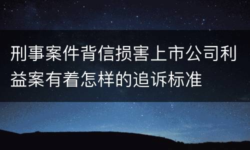 刑事案件背信损害上市公司利益案有着怎样的追诉标准