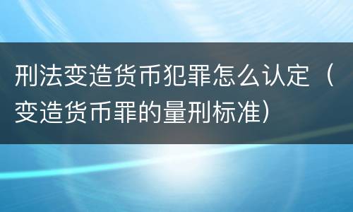 刑法变造货币犯罪怎么认定（变造货币罪的量刑标准）