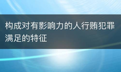构成对有影响力的人行贿犯罪满足的特征