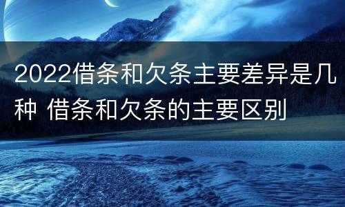 2022借条和欠条主要差异是几种 借条和欠条的主要区别