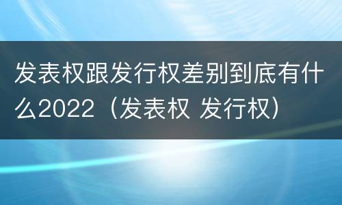 发表权跟发行权差别到底有什么2022（发表权 发行权）