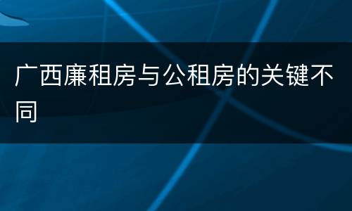 广西廉租房与公租房的关键不同