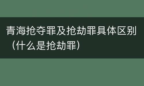 青海抢夺罪及抢劫罪具体区别（什么是抢劫罪）