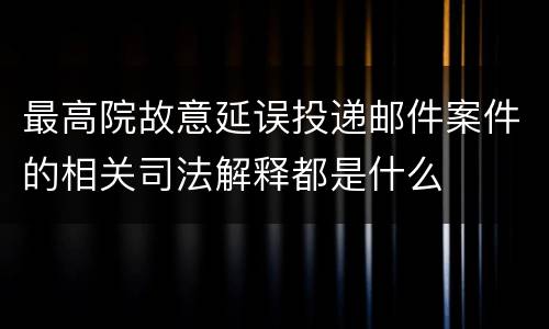 最高院故意延误投递邮件案件的相关司法解释都是什么