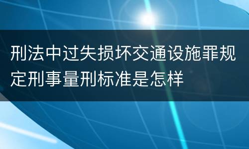 刑法中过失损坏交通设施罪规定刑事量刑标准是怎样