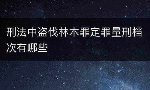 刑法中盗伐林木罪定罪量刑档次有哪些