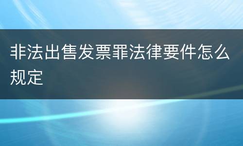 非法出售发票罪法律要件怎么规定
