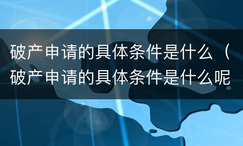 破产申请的具体条件是什么（破产申请的具体条件是什么呢）