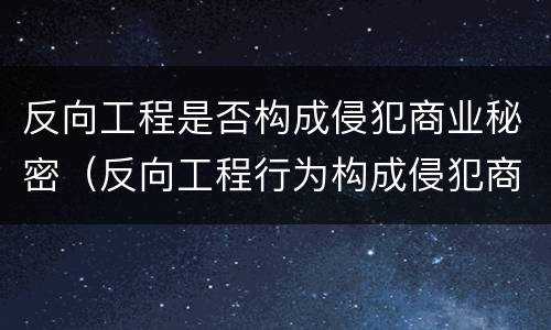 反向工程是否构成侵犯商业秘密（反向工程行为构成侵犯商业秘密的行为）