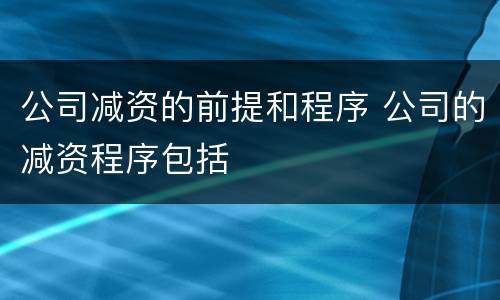 公司减资的前提和程序 公司的减资程序包括