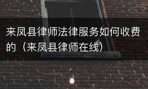 来凤县律师法律服务如何收费的（来凤县律师在线）