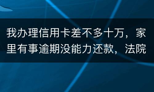 我办理信用卡差不多十万，家里有事逾期没能力还款，法院会怎么处理