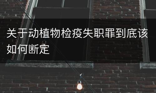 关于动植物检疫失职罪到底该如何断定