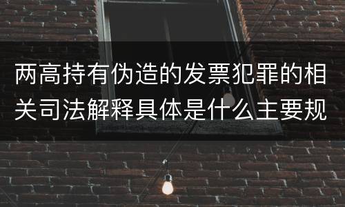 两高持有伪造的发票犯罪的相关司法解释具体是什么主要规定