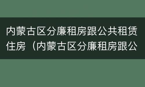 内蒙古区分廉租房跟公共租赁住房（内蒙古区分廉租房跟公共租赁住房的区别）