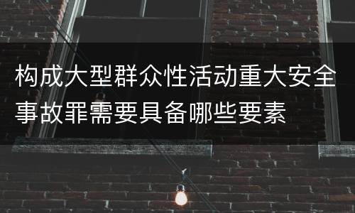 构成大型群众性活动重大安全事故罪需要具备哪些要素