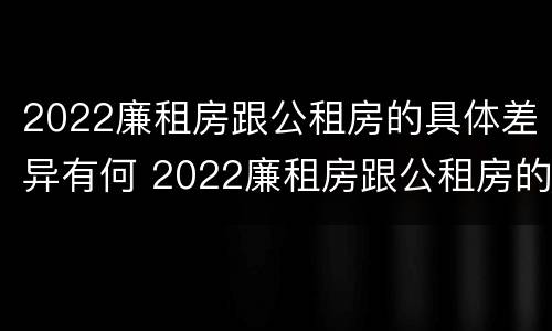 2022廉租房跟公租房的具体差异有何 2022廉租房跟公租房的具体差异有何影响