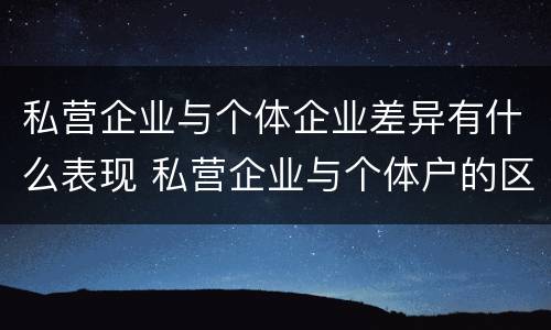 私营企业与个体企业差异有什么表现 私营企业与个体户的区别