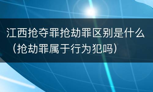 江西抢夺罪抢劫罪区别是什么（抢劫罪属于行为犯吗）
