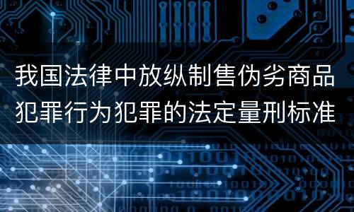 我国法律中放纵制售伪劣商品犯罪行为犯罪的法定量刑标准是什么