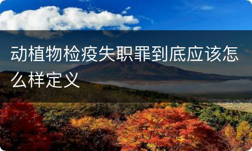 动植物检疫失职罪到底应该怎么样定义