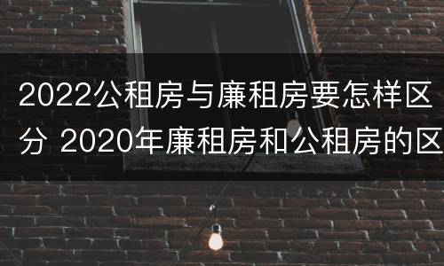 2022公租房与廉租房要怎样区分 2020年廉租房和公租房的区别